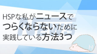 HSPな私が、ニュースでつらくならないために実践している方法3つ